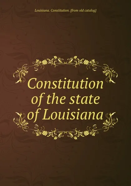 Обложка книги Constitution of the state of Louisiana, Louisiana. Constitution