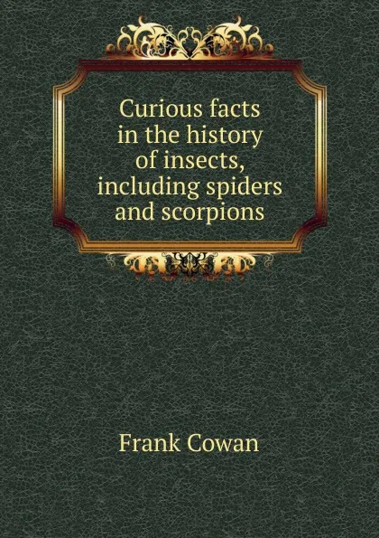 Обложка книги Curious facts in the history of insects, including spiders and scorpions, Frank Cowan