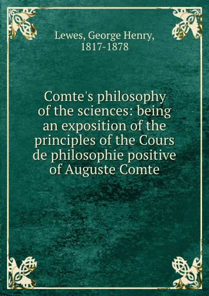 Обложка книги Comte.s philosophy of the sciences: being an exposition of the principles of the Cours de philosophie positive of Auguste Comte, George Henry Lewes