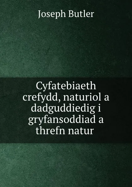 Обложка книги Cyfatebiaeth crefydd, naturiol a dadguddiedig i gryfansoddiad a threfn natur ., Joseph Butler