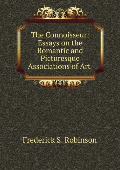 Обложка книги The Connoisseur: Essays on the Romantic and Picturesque Associations of Art ., Frederick S. Robinson