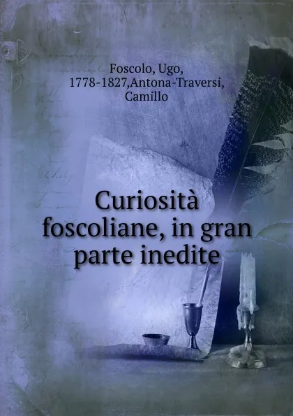 Обложка книги Curiosita foscoliane, in gran parte inedite, Ugo Foscolo