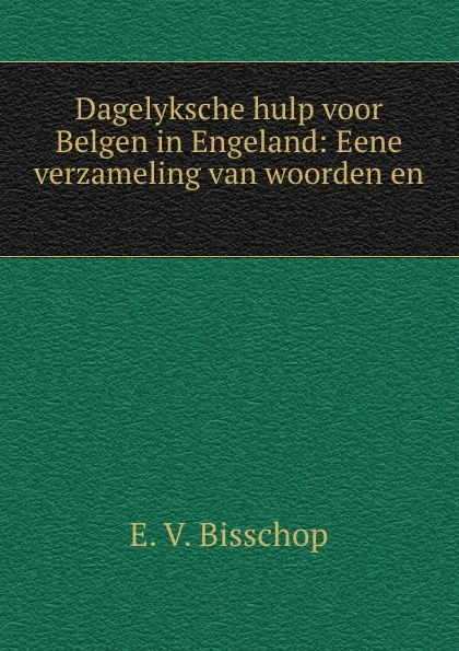 Обложка книги Dagelyksche hulp voor Belgen in Engeland: Eene verzameling van woorden en ., E.V. Bisschop