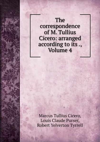 Обложка книги The correspondence of M. Tullius Cicero: arranged according to its ., Volume 4, Marcus Tullius Cicero