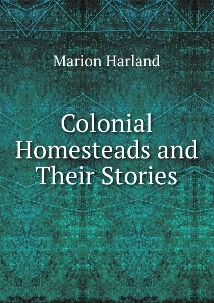 Обложка книги Colonial Homesteads and Their Stories, Marion Harland