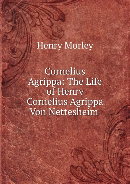 Обложка книги Cornelius Agrippa: The Life of Henry Cornelius Agrippa Von Nettesheim ., Henry Morley