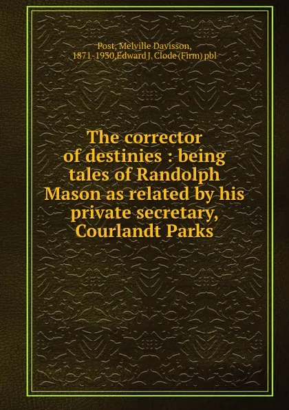Обложка книги The corrector of destinies : being tales of Randolph Mason as related by his private secretary, Courlandt Parks, Melville Davisson Post