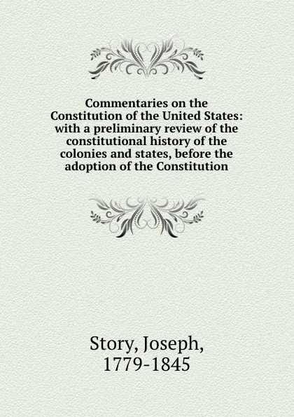 Обложка книги Commentaries on the Constitution of the United States: with a preliminary review of the constitutional history of the colonies and states, before the adoption of the Constitution, Joseph Story