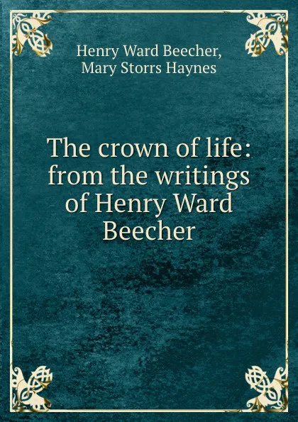 Обложка книги The crown of life: from the writings of Henry Ward Beecher, Henry Ward Beecher