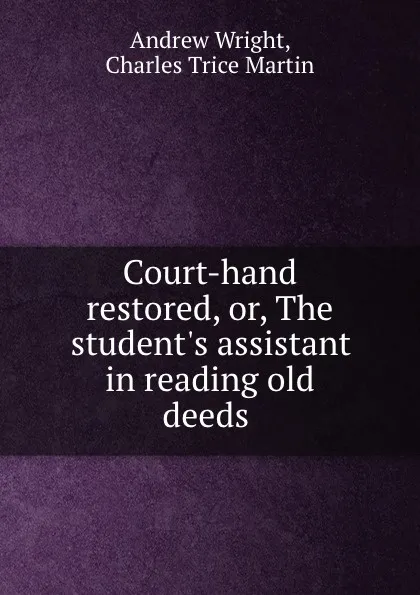 Обложка книги Court-hand restored, or, The student.s assistant in reading old deeds ., Andrew Wright