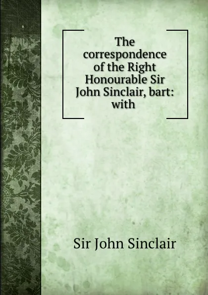 Обложка книги The correspondence of the Right Honourable Sir John Sinclair, bart: with ., John Sinclair