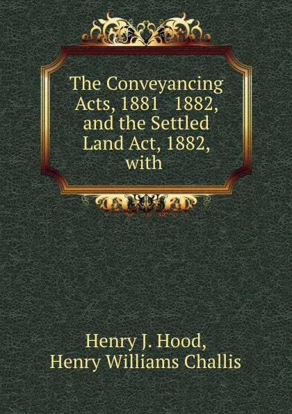 Обложка книги The Conveyancing Acts, 1881 . 1882, and the Settled Land Act, 1882, with ., Henry J. Hood