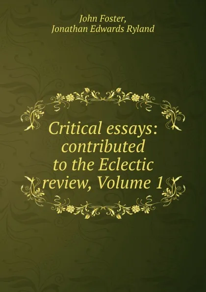 Обложка книги Critical essays: contributed to the Eclectic review, Volume 1, John Foster