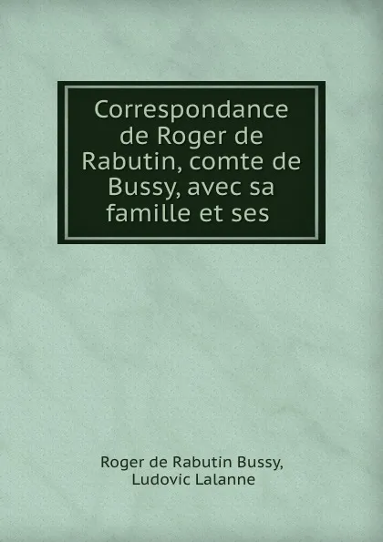 Обложка книги Correspondance de Roger de Rabutin, comte de Bussy, avec sa famille et ses ., Roger de Rabutin Bussy