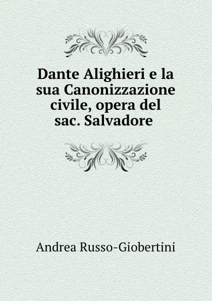 Обложка книги Dante Alighieri e la sua Canonizzazione civile, opera del sac. Salvadore ., Andrea Russo-Giobertini