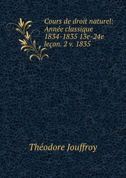 Обложка книги Cours de droit naturel: Annee classique 1834-1835 13e-24e lecon. 2 v. 1835, Théodore Jouffroy