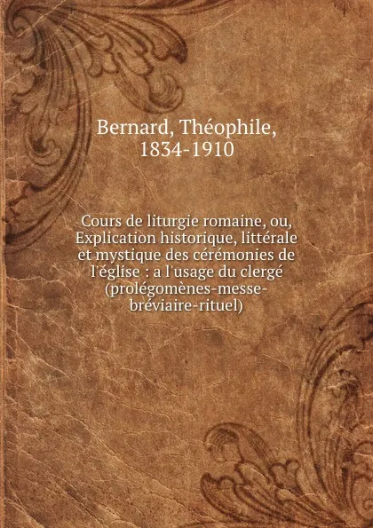 Обложка книги Cours de liturgie romaine, ou, Explication historique, litterale et mystique des ceremonies de l.eglise : a l.usage du clerge (prolegomenes-messe-breviaire-rituel), Théophile Bernard