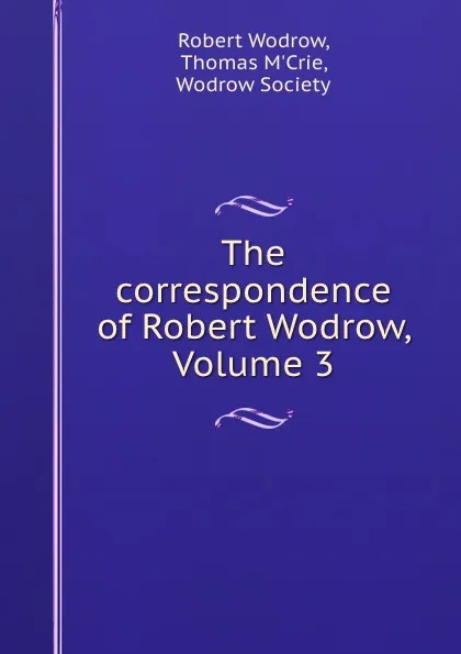 Обложка книги The correspondence of Robert Wodrow, Volume 3, Robert Wodrow