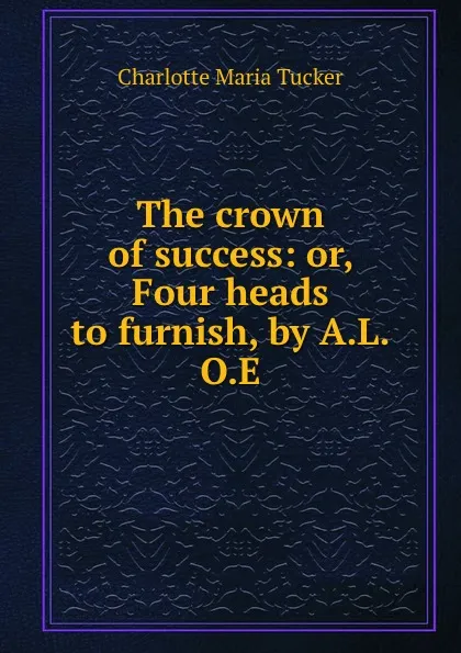 Обложка книги The crown of success: or, Four heads to furnish, by A.L.O.E., Charlotte Maria Tucker