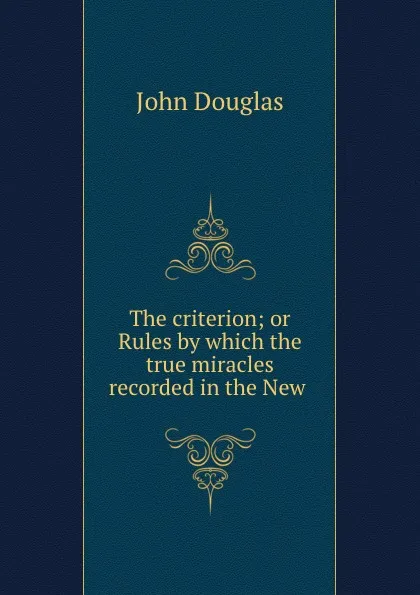 Обложка книги The criterion; or Rules by which the true miracles recorded in the New ., John Douglas