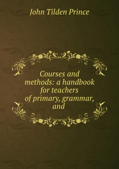 Обложка книги Courses and methods: a handbook for teachers of primary, grammar, and ., J.T. Prince