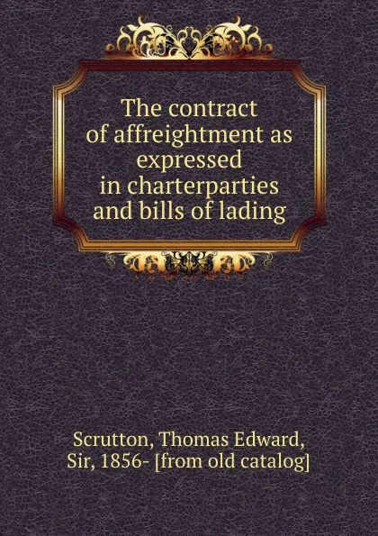 Обложка книги The contract of affreightment as expressed in charterparties and bills of lading, Thomas Edward Scrutton