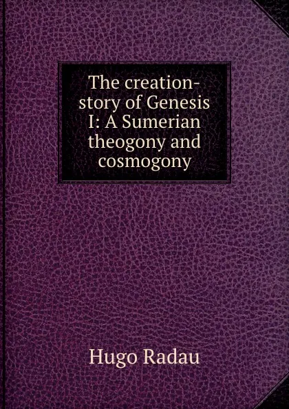 Обложка книги The creation-story of Genesis I: A Sumerian theogony and cosmogony, Hugo Radau