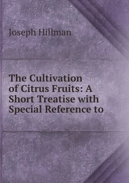Обложка книги The Cultivation of Citrus Fruits: A Short Treatise with Special Reference to ., Joseph Hillman