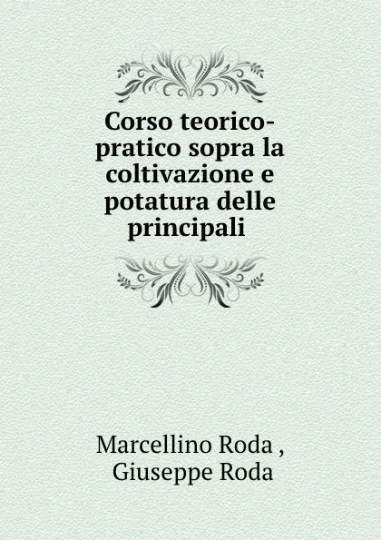 Обложка книги Corso teorico-pratico sopra la coltivazione e potatura delle principali ., Marcellino Roda