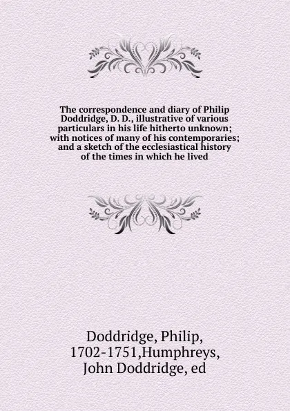 Обложка книги The correspondence and diary of Philip Doddridge, D. D., illustrative of various particulars in his life hitherto unknown; with notices of many of his contemporaries; and a sketch of the ecclesiastical history of the times in which he lived, Philip Doddridge