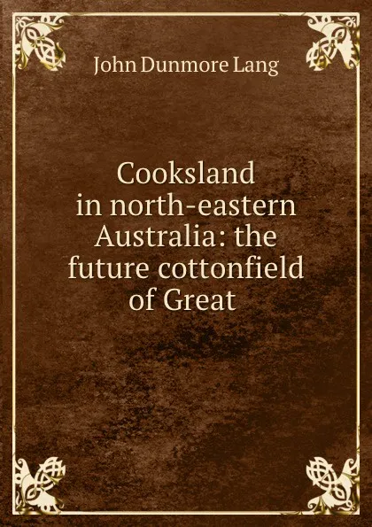 Обложка книги Cooksland in north-eastern Australia: the future cottonfield of Great ., John Dunmore Lang