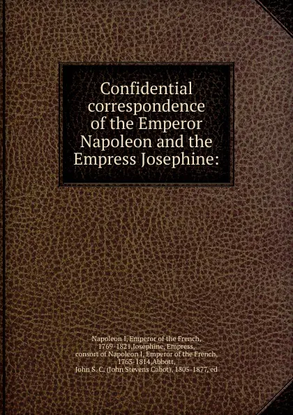 Обложка книги Confidential correspondence of the Emperor Napoleon and the Empress Josephine:, Napoleon I