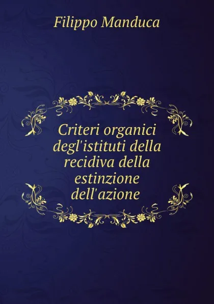 Обложка книги Criteri organici degl.istituti della recidiva della estinzione dell.azione ., Filippo Manduca