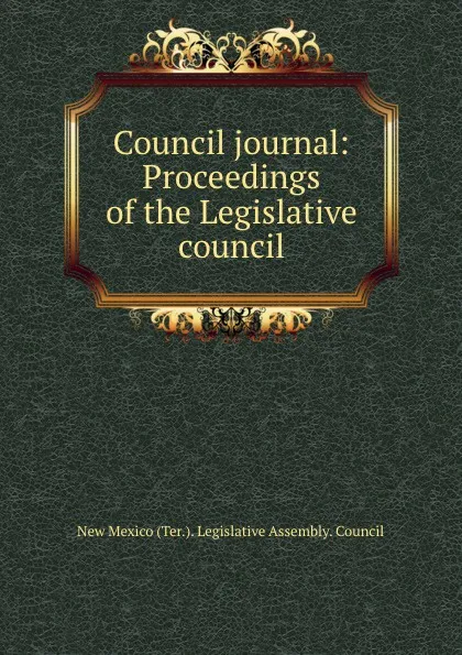 Обложка книги Council journal: Proceedings of the Legislative council, New Mexico Ter. Legislative Assembly. Council