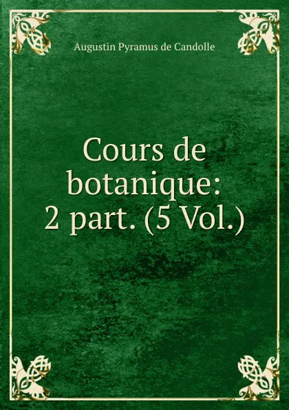 Обложка книги Cours de botanique: 2 part. (5 Vol.), Augustin Pyramus de Candolle