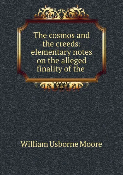 Обложка книги The cosmos and the creeds: elementary notes on the alleged finality of the ., William Usborne Moore