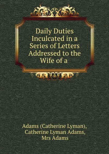 Обложка книги Daily Duties Inculcated in a Series of Letters Addressed to the Wife of a ., Catherine Lyman Adams