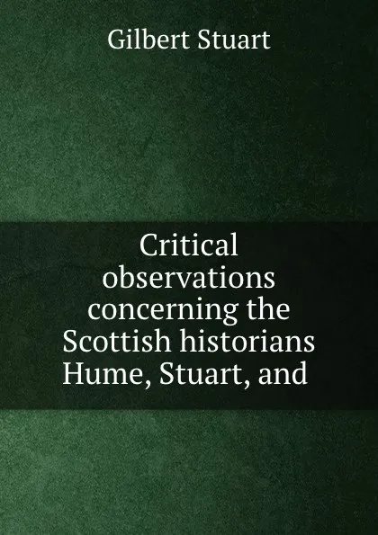 Обложка книги Critical observations concerning the Scottish historians Hume, Stuart, and ., Gilbert Stuart