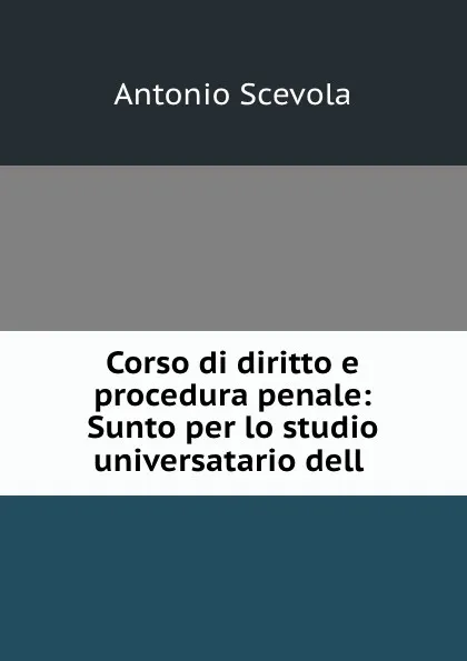 Обложка книги Corso di diritto e procedura penale: Sunto per lo studio universatario dell ., Antonio Scevola