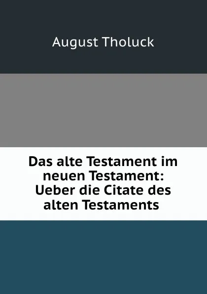 Обложка книги Das alte Testament im neuen Testament: Ueber die Citate des alten Testaments ., August Tholuck