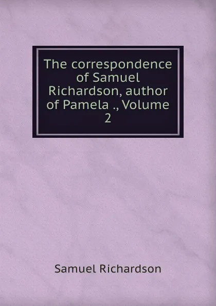 Обложка книги The correspondence of Samuel Richardson, author of Pamela ., Volume 2, Samuel Richardson