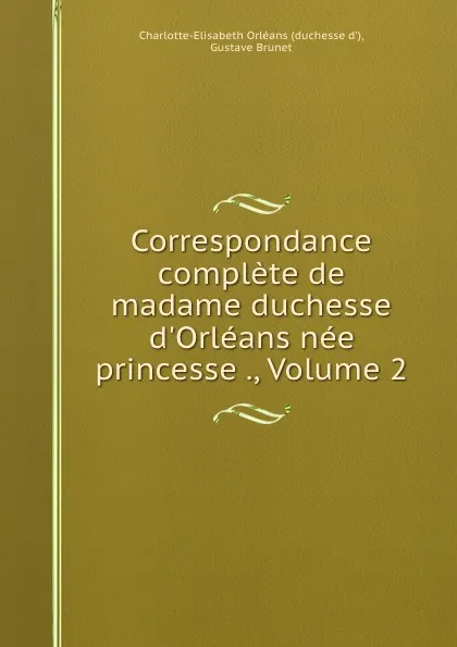 Обложка книги Correspondance complete de madame duchesse d.Orleans nee princesse ., Volume 2, Gustave Brunet