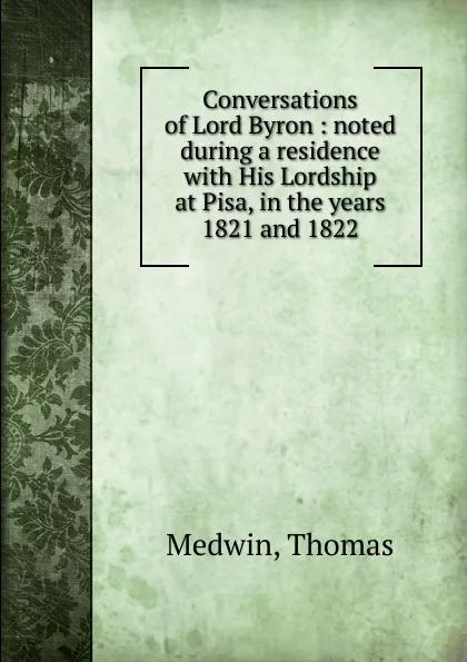 Обложка книги Conversations of Lord Byron : noted during a residence with His Lordship at Pisa, in the years 1821 and 1822, Thomas Medwin