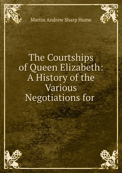 Обложка книги The Courtships of Queen Elizabeth: A History of the Various Negotiations for ., Hume Martin Andrew