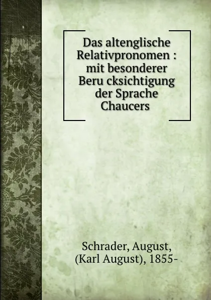 Обложка книги Das altenglische Relativpronomen : mit besonderer Berucksichtigung der Sprache Chaucers, August Schrader