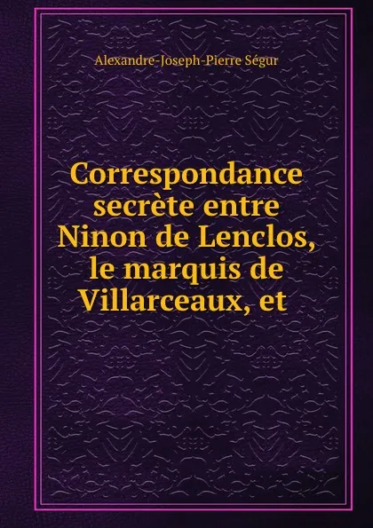 Обложка книги Correspondance secrete entre Ninon de Lenclos, le marquis de Villarceaux, et ., Alexandre J. Pierre de Ségur