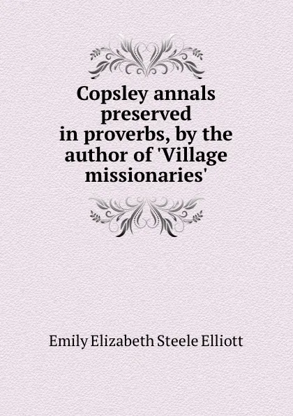 Обложка книги Copsley annals preserved in proverbs, by the author of .Village missionaries.., Emily Elizabeth Steele Elliott