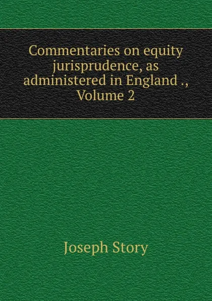 Обложка книги Commentaries on equity jurisprudence, as administered in England ., Volume 2, Joseph Story