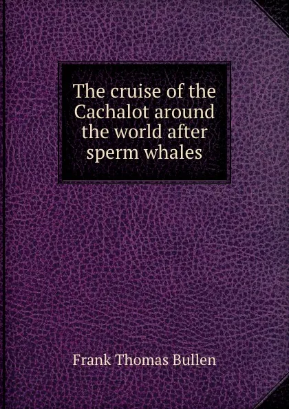 Обложка книги The cruise of the Cachalot around the world after sperm whales, Bullen Frank Thomas