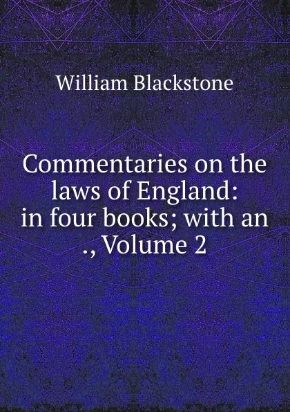 Обложка книги Commentaries on the laws of England: in four books; with an ., Volume 2, William Blackstone